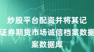 炒股平台配资并将其记入证券期货市场诚信档案数据库