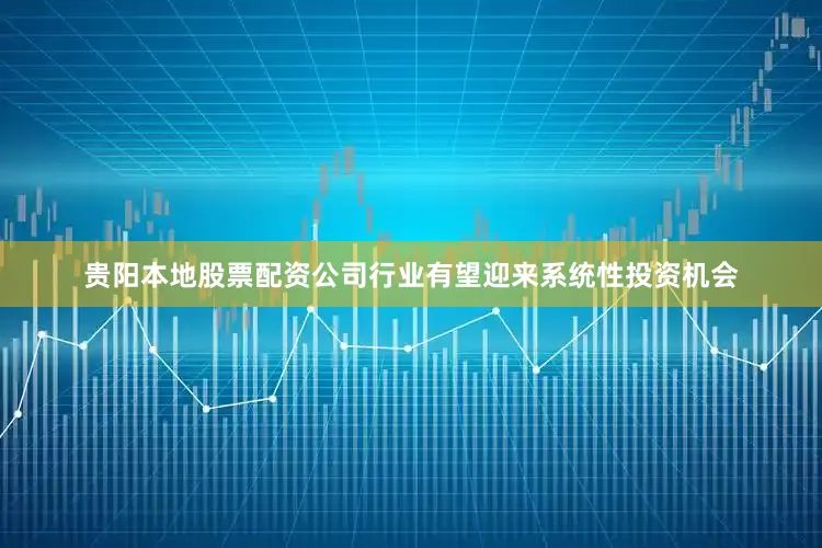 贵阳本地股票配资公司行业有望迎来系统性投资机会