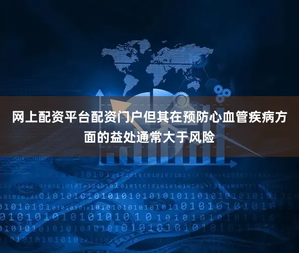 网上配资平台配资门户但其在预防心血管疾病方面的益处通常大于风险