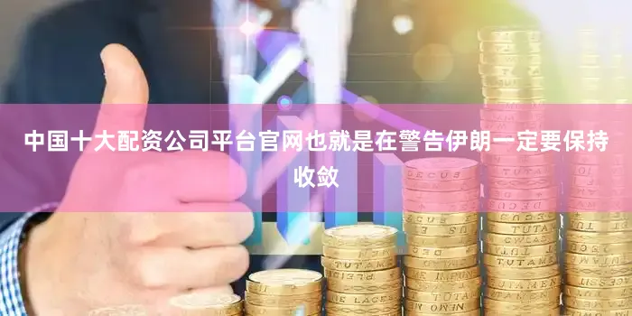 中国十大配资公司平台官网也就是在警告伊朗一定要保持收敛