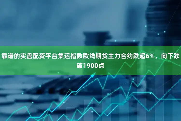 靠谱的实盘配资平台集运指数欧线期货主力合约跌超6%，向下跌破1900点