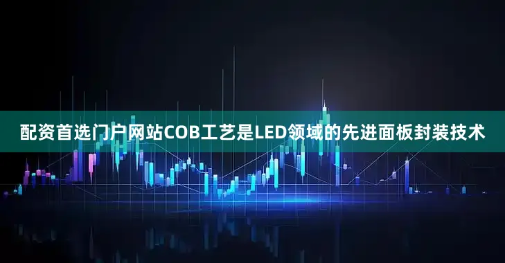 配资首选门户网站COB工艺是LED领域的先进面板封装技术