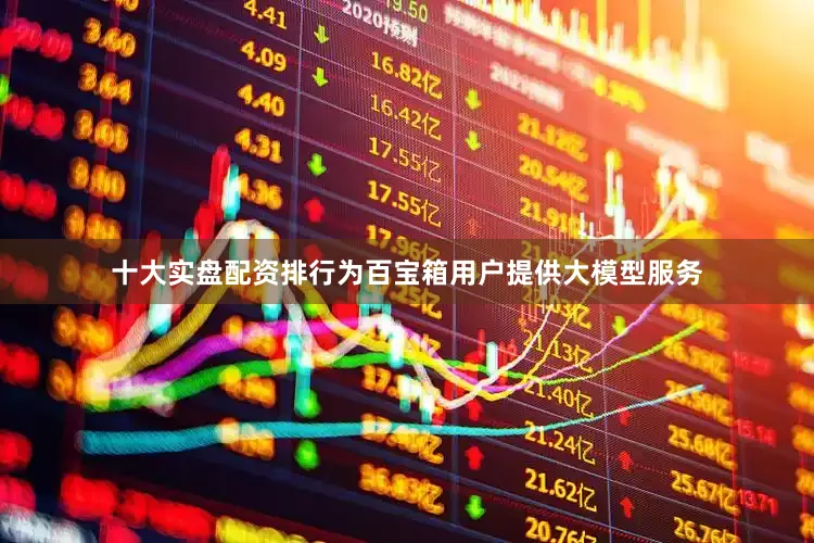 十大实盘配资排行为百宝箱用户提供大模型服务