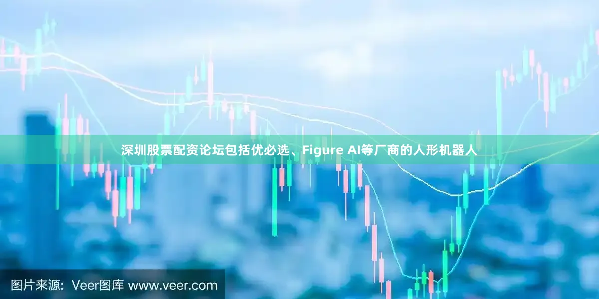 深圳股票配资论坛包括优必选、Figure AI等厂商的人形机器人