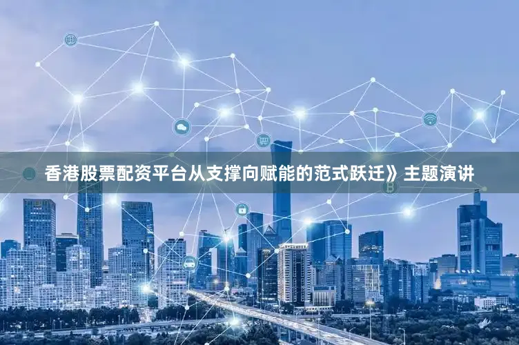 香港股票配资平台从支撑向赋能的范式跃迁》主题演讲