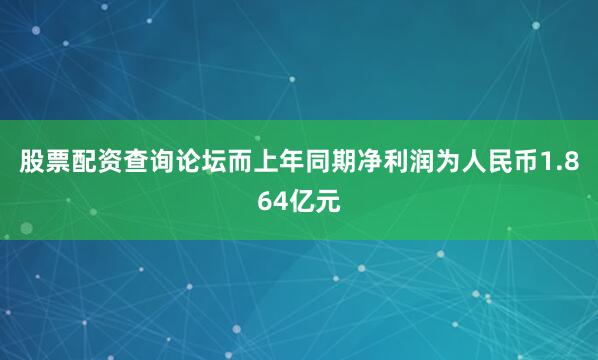 股票配资查询论坛而上年同期净利润为人民币1.864亿元