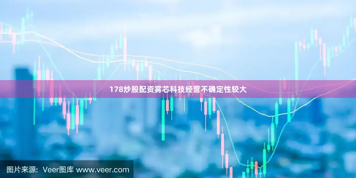 178炒股配资雾芯科技经营不确定性较大