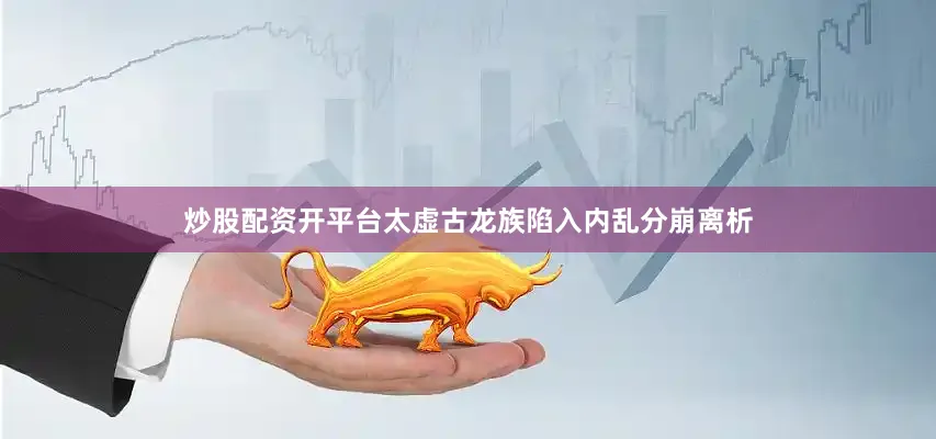 炒股配资开平台太虚古龙族陷入内乱分崩离析