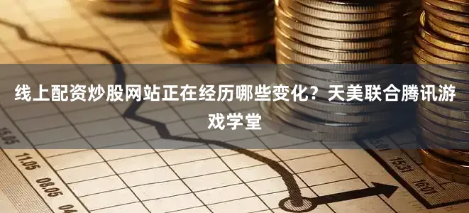 线上配资炒股网站正在经历哪些变化？天美联合腾讯游戏学堂