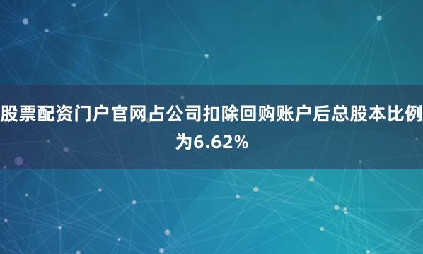 股票配资门户官网占公司扣除回购账户后总股本比例为6.62%