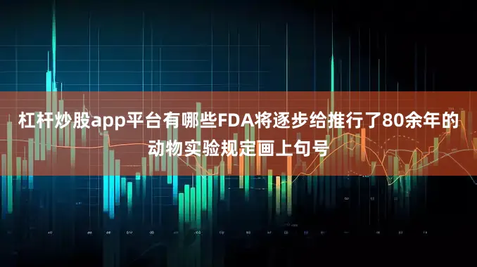 杠杆炒股app平台有哪些FDA将逐步给推行了80余年的动物实验规定画上句号