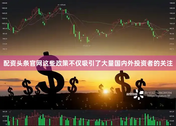 配资头条官网这些政策不仅吸引了大量国内外投资者的关注