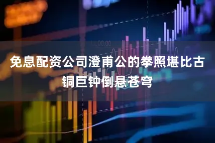 免息配资公司澄甫公的拳照堪比古铜巨钟倒悬苍穹