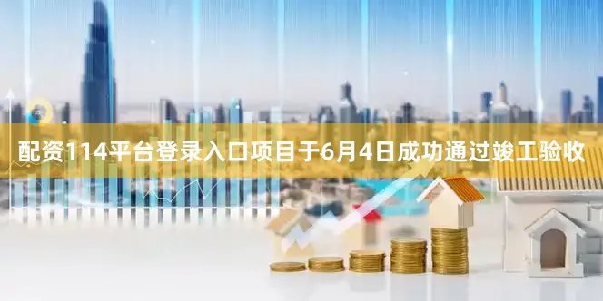 配资114平台登录入口项目于6月4日成功通过竣工验收