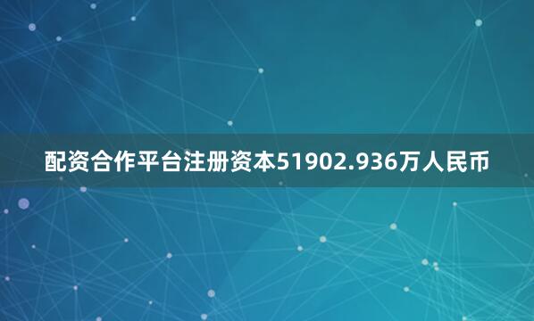 配资合作平台注册资本51902.936万人民币