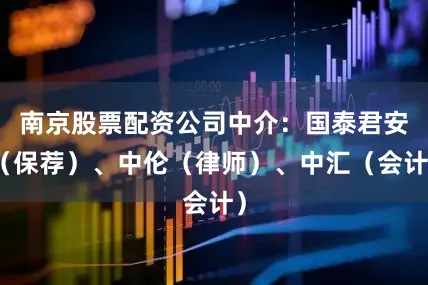 南京股票配资公司中介：国泰君安（保荐）、中伦（律师）、中汇（会计）