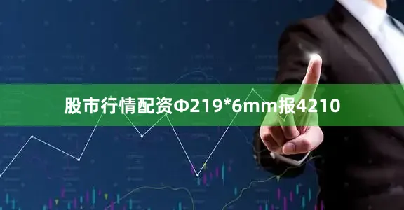 股市行情配资Ф219*6mm报4210