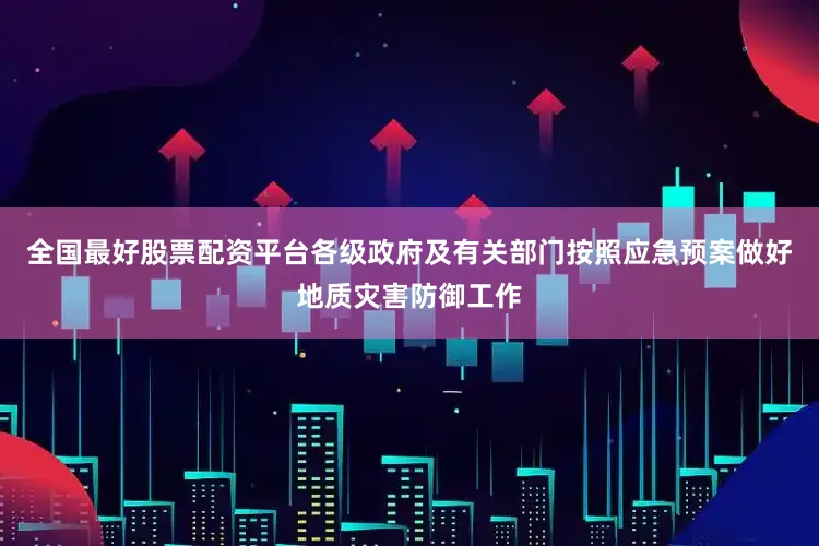 全国最好股票配资平台各级政府及有关部门按照应急预案做好地质灾害防御工作