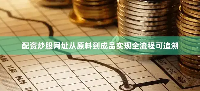 配资炒股网址从原料到成品实现全流程可追溯