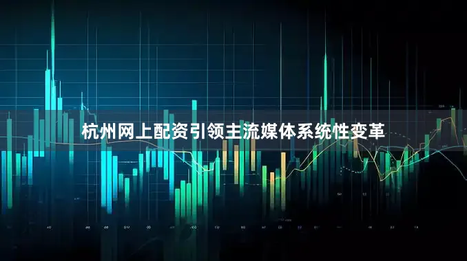 杭州网上配资引领主流媒体系统性变革