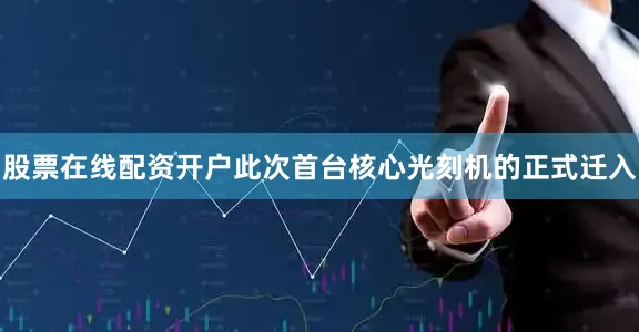 股票在线配资开户此次首台核心光刻机的正式迁入