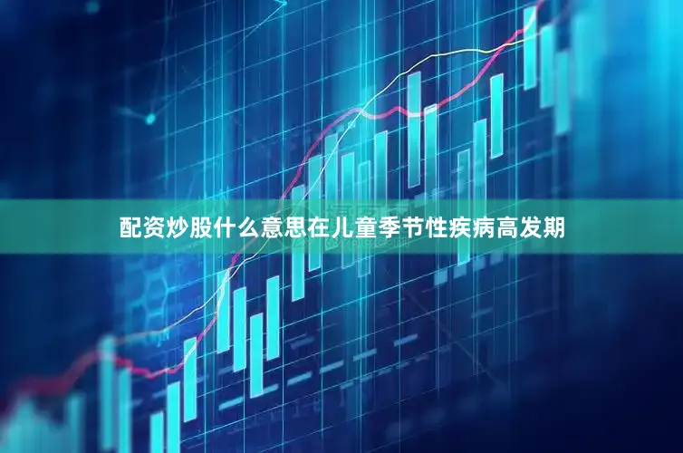 配资炒股什么意思在儿童季节性疾病高发期