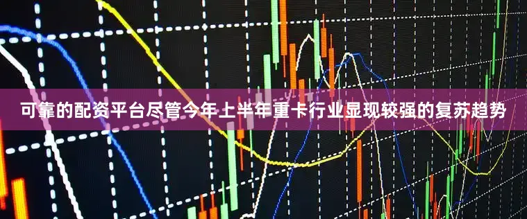 可靠的配资平台尽管今年上半年重卡行业显现较强的复苏趋势