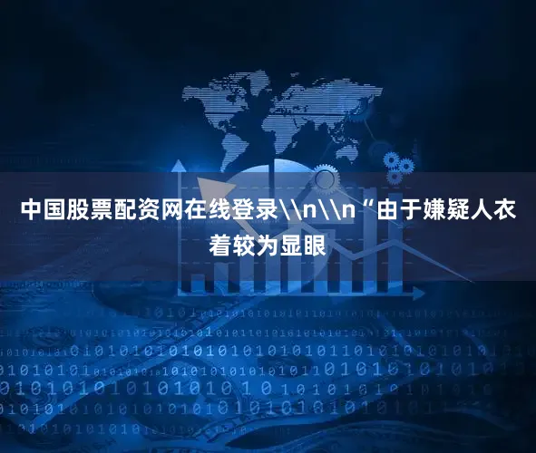 中国股票配资网在线登录\n\n“由于嫌疑人衣着较为显眼