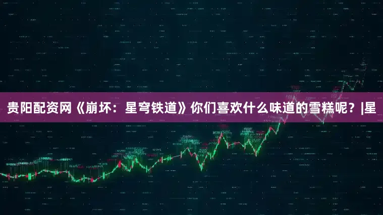 贵阳配资网《崩坏：星穹铁道》你们喜欢什么味道的雪糕呢？|星