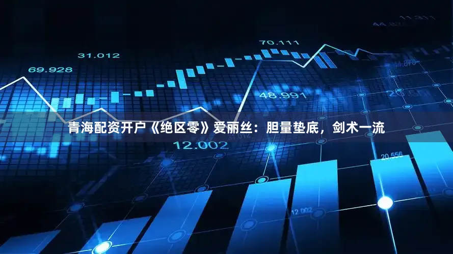 青海配资开户《绝区零》爱丽丝：胆量垫底，剑术一流