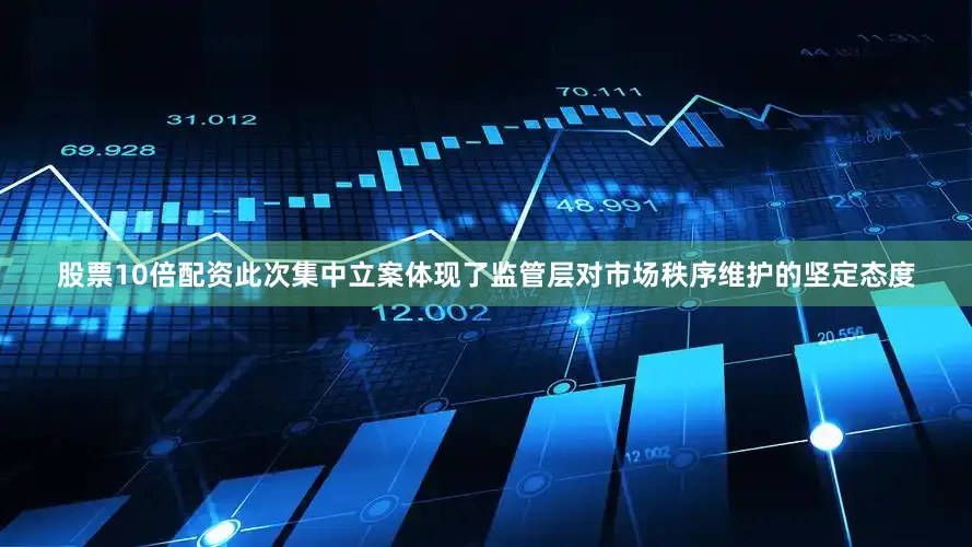 股票10倍配资此次集中立案体现了监管层对市场秩序维护的坚定态度