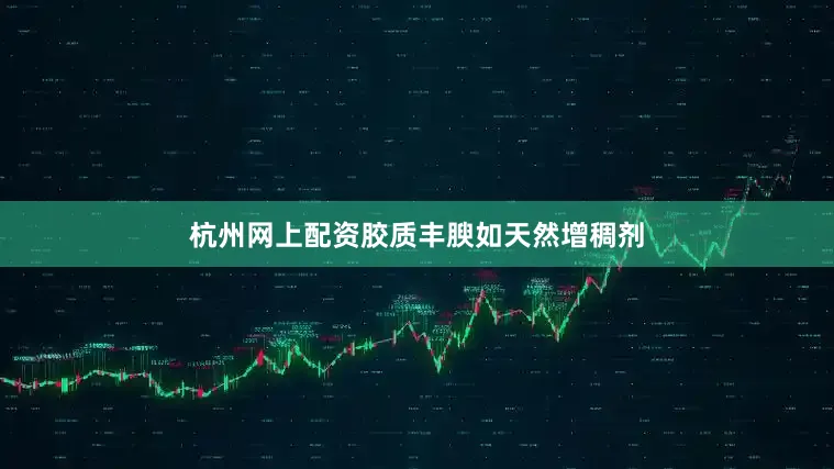杭州网上配资胶质丰腴如天然增稠剂
