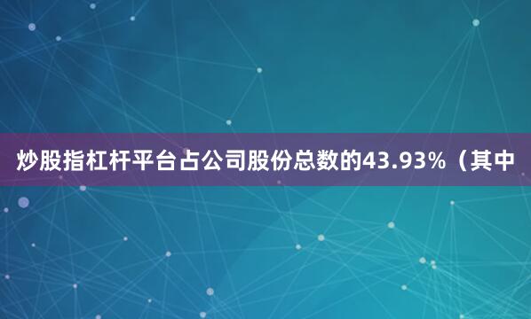 炒股指杠杆平台占公司股份总数的43.93%（其中