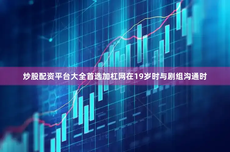 炒股配资平台大全首选加杠网在19岁时与剧组沟通时
