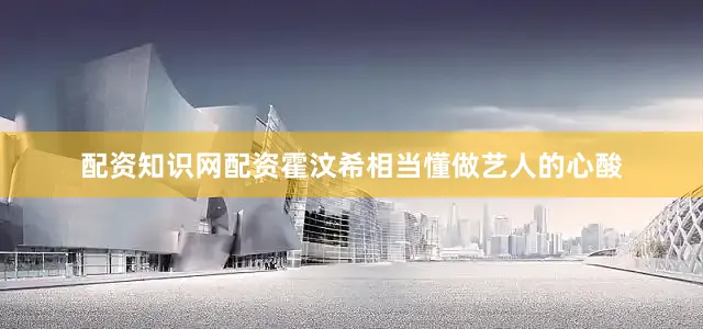 配资知识网配资霍汶希相当懂做艺人的心酸
