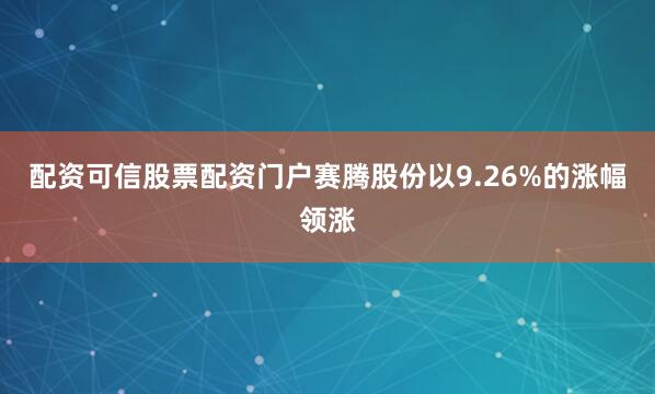 配资可信股票配资门户赛腾股份以9.26%的涨幅领涨
