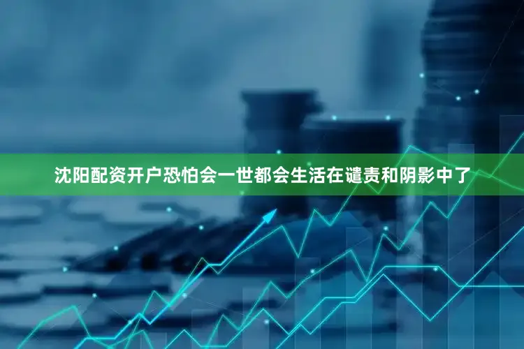 沈阳配资开户恐怕会一世都会生活在谴责和阴影中了