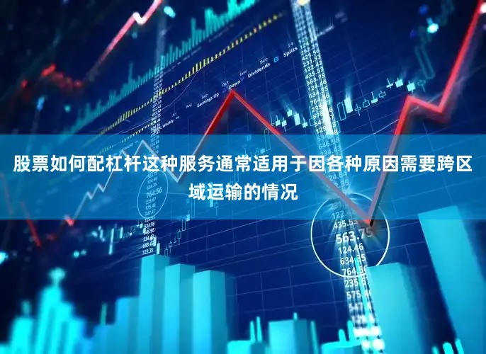 股票如何配杠杆这种服务通常适用于因各种原因需要跨区域运输的情况