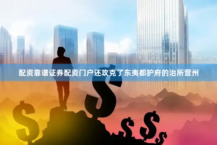 配资靠谱证券配资门户还攻克了东夷都护府的治所营州
