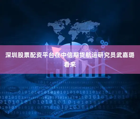 深圳股票配资平台在中信期货航运研究员武嘉璐看来