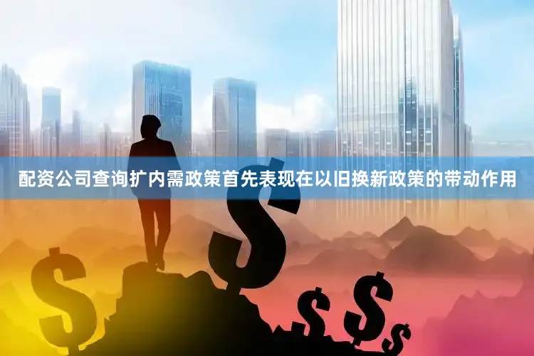 配资公司查询扩内需政策首先表现在以旧换新政策的带动作用
