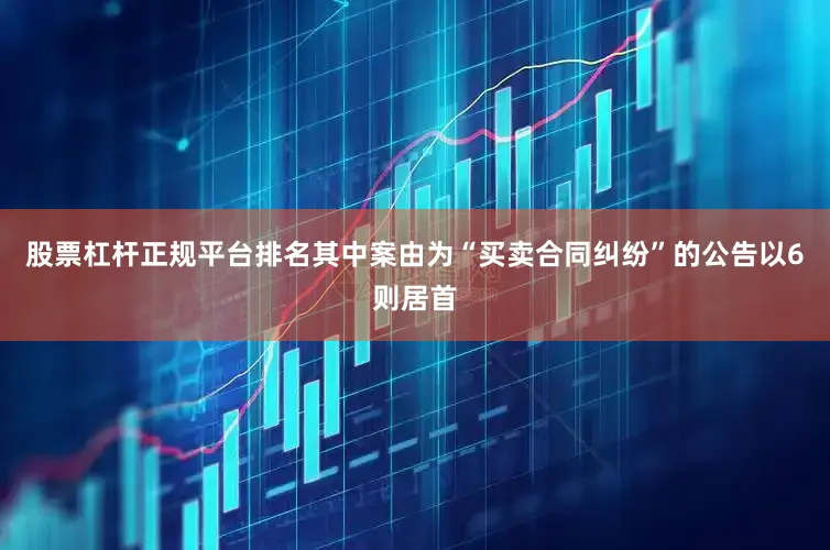 股票杠杆正规平台排名其中案由为“买卖合同纠纷”的公告以6则居首