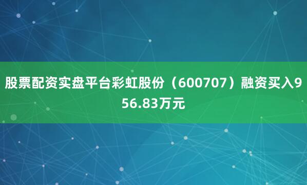 股票配资实盘平台彩虹股份（600707）融资买入956.83万元