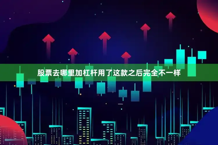 股票去哪里加杠杆用了这款之后完全不一样