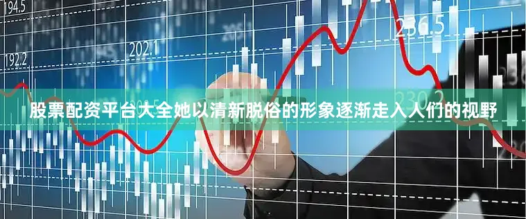 股票配资平台大全她以清新脱俗的形象逐渐走入人们的视野