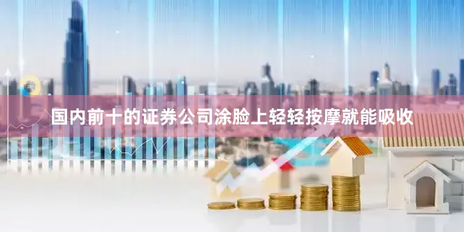 国内前十的证券公司涂脸上轻轻按摩就能吸收