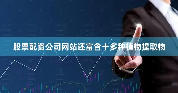 股票配资公司网站还富含十多种植物提取物