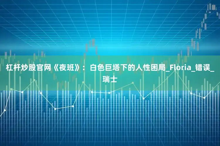 杠杆炒股官网《夜班》：白色巨塔下的人性困局_Floria_错误_瑞士