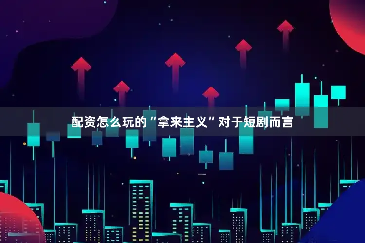 配资怎么玩的“拿来主义”对于短剧而言