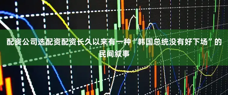 配资公司选配资配资长久以来有一种“韩国总统没有好下场”的民间叙事